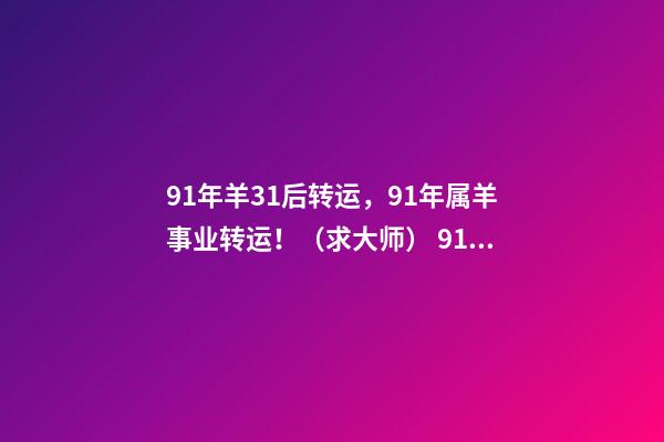 91年羊31后转运，91年属羊事业转运！（求大师） 91年羊31后转运 91年属羊必二婚-第1张-观点-玄机派